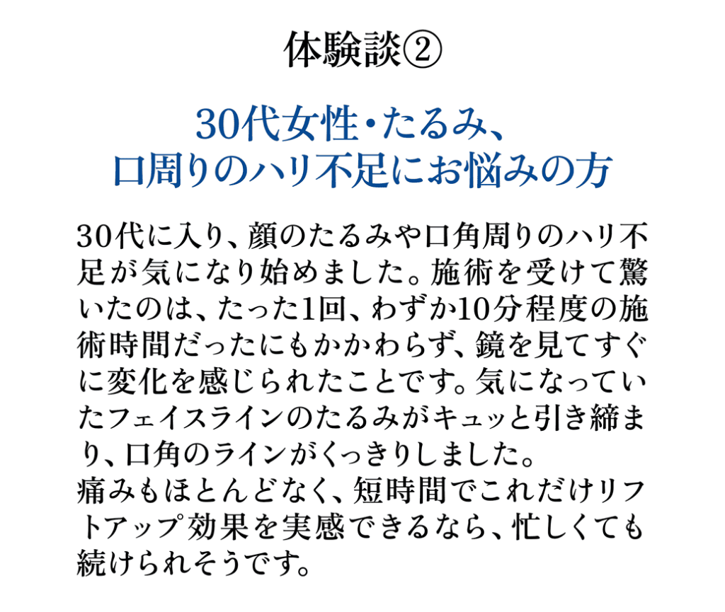 体験談2 30代女性 たるみ 口周りのハリ不足にお悩みの方 フェイスラインが引き締まったお客様の声