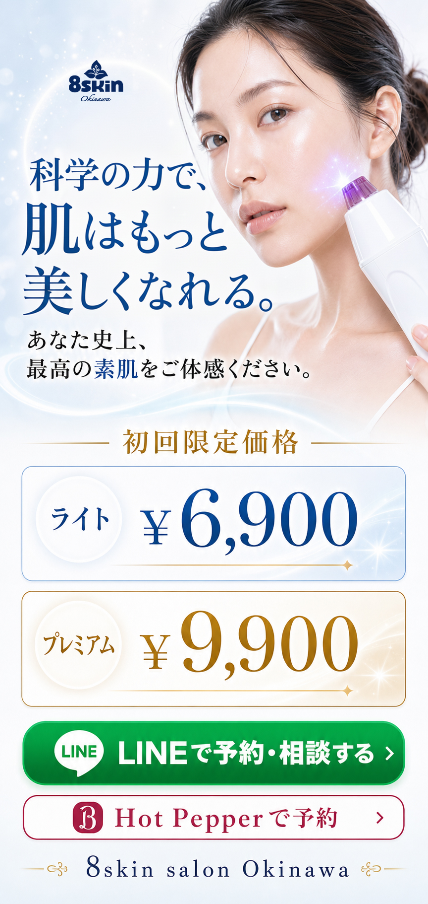 科学の力で肌はもっと美しくなれる 初回限定価格 ライト6900円 プレミアム9900円 LINEで予約相談 Hot Pepperで予約 8skin salon Okinawa